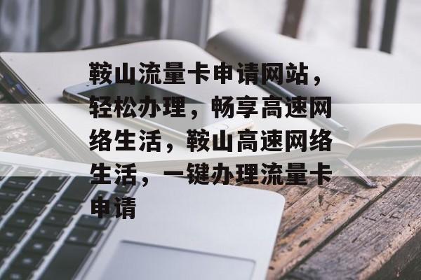 鞍山流量卡申请网站，轻松办理，畅享高速网络生活，鞍山高速网络生活，一键办理流量卡申请