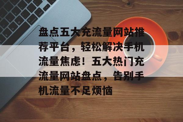 盘点五大充流量网站推荐平台，轻松解决手机流量焦虑！五大热门充流量网站盘点，告别手机流量不足烦恼