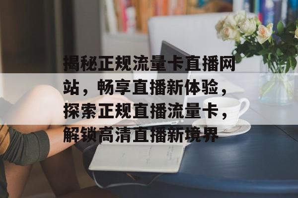 揭秘正规流量卡直播网站，畅享直播新体验，探索正规直播流量卡，解锁高清直播新境界