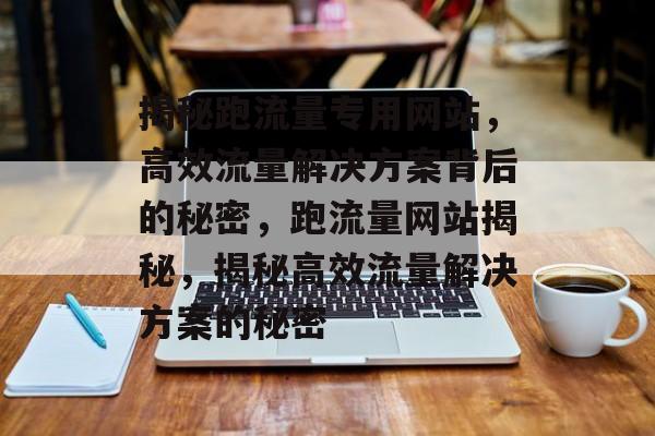 揭秘跑流量专用网站，高效流量解决方案背后的秘密，跑流量网站揭秘，揭秘高效流量解决方案的秘密