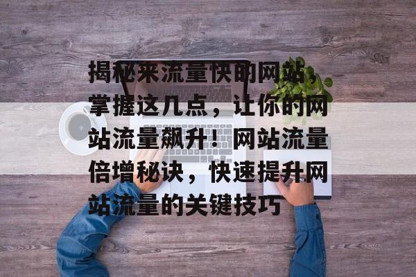 揭秘来流量快的网站，掌握这几点，让你的网站流量飙升！网站流量倍增秘诀，快速提升网站流量的关键技巧