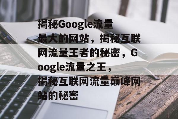 揭秘Google流量最大的网站，揭秘互联网流量王者的秘密，Google流量之王，揭秘互联网流量巅峰网站的秘密