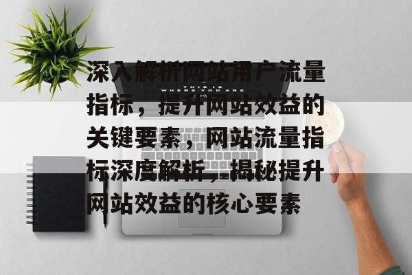 深入解析网站用户流量指标，提升网站效益的关键要素，网站流量指标深度解析，揭秘提升网站效益的核心要素