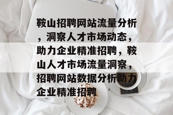 鞍山招聘网站流量分析，洞察人才市场动态，助力企业精准招聘，鞍山人才市场流量洞察，招聘网站数据分析助力企业精准招聘