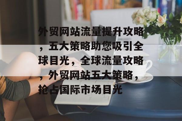 外贸网站流量提升攻略，五大策略助您吸引全球目光，全球流量攻略，外贸网站五大策略，抢占国际市场目光