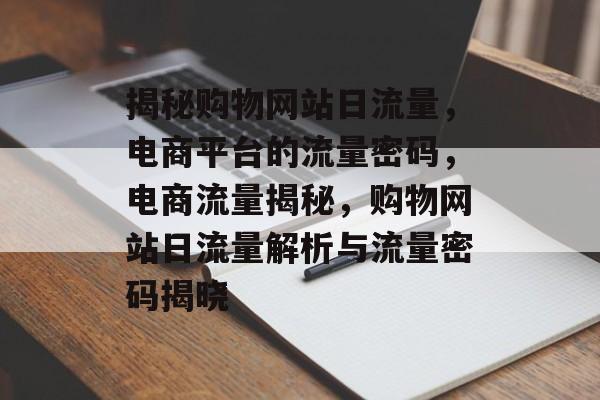 揭秘购物网站日流量，电商平台的流量密码，电商流量揭秘，购物网站日流量解析与流量密码揭晓