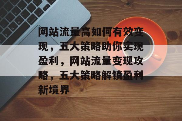 网站流量高如何有效变现，五大策略助你实现盈利，网站流量变现攻略，五大策略解锁盈利新境界