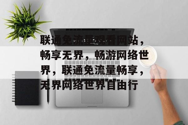 联通免流量观看网站，畅享无界，畅游网络世界，联通免流量畅享，无界网络世界自由行