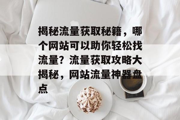 揭秘流量获取秘籍，哪个网站可以助你轻松找流量？流量获取攻略大揭秘，网站流量神器盘点