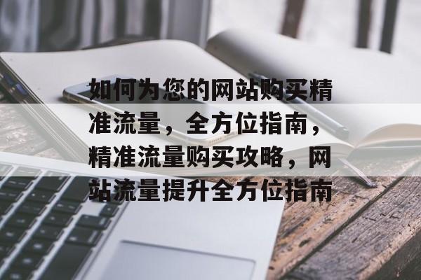 如何为您的网站购买精准流量，全方位指南，精准流量购买攻略，网站流量提升全方位指南