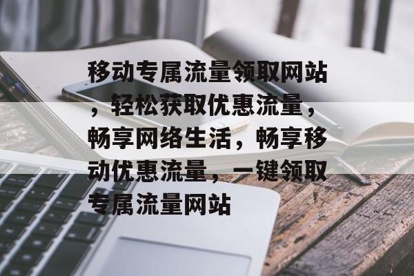 移动专属流量领取网站，轻松获取优惠流量，畅享网络生活，畅享移动优惠流量，一键领取专属流量网站