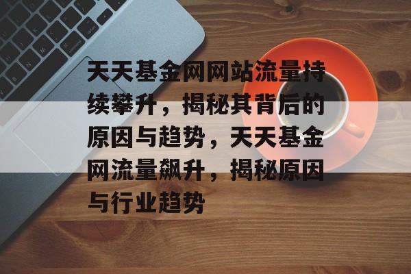 天天基金网网站流量持续攀升，揭秘其背后的原因与趋势，天天基金网流量飙升，揭秘原因与行业趋势