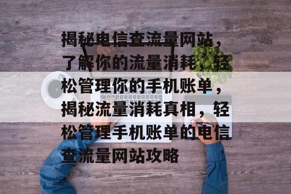 揭秘电信查流量网站，了解你的流量消耗，轻松管理你的手机账单，揭秘流量消耗真相，轻松管理手机账单的电信查流量网站攻略