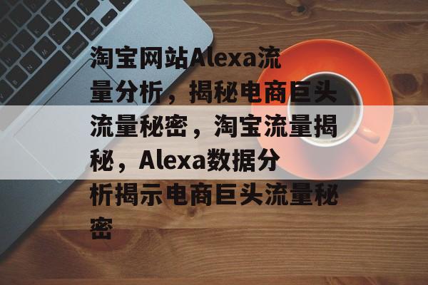 淘宝网站Alexa流量分析，揭秘电商巨头流量秘密，淘宝流量揭秘，Alexa数据分析揭示电商巨头流量秘密