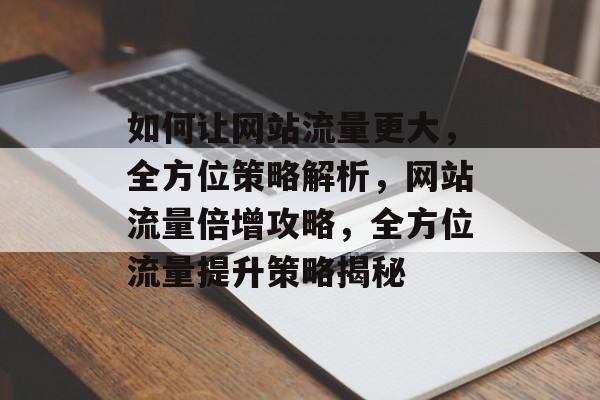 如何让网站流量更大，全方位策略解析，网站流量倍增攻略，全方位流量提升策略揭秘