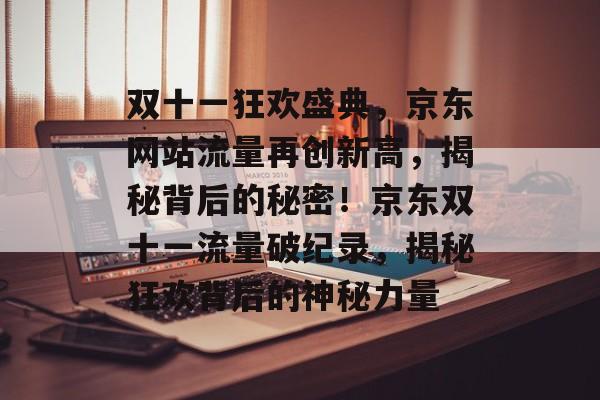 双十一狂欢盛典，京东网站流量再创新高，揭秘背后的秘密！京东双十一流量破纪录，揭秘狂欢背后的神秘力量