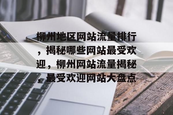 柳州地区网站流量排行，揭秘哪些网站最受欢迎，柳州网站流量揭秘，最受欢迎网站大盘点