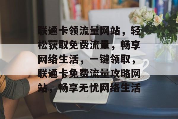 联通卡领流量网站，轻松获取免费流量，畅享网络生活，一键领取，联通卡免费流量攻略网站，畅享无忧网络生活