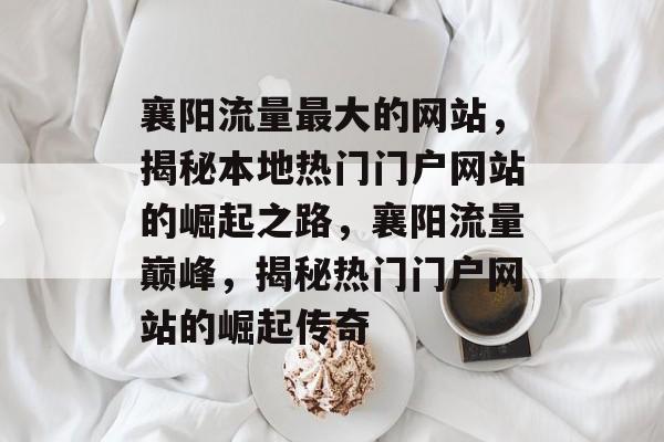 襄阳流量最大的网站，揭秘本地热门门户网站的崛起之路，襄阳流量巅峰，揭秘热门门户网站的崛起传奇