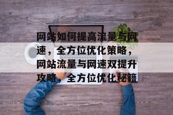 网站如何提高流量与网速，全方位优化策略，网站流量与网速双提升攻略，全方位优化秘籍