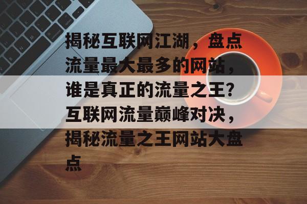揭秘互联网江湖，盘点流量最大最多的网站，谁是真正的流量之王？互联网流量巅峰对决，揭秘流量之王网站大盘点