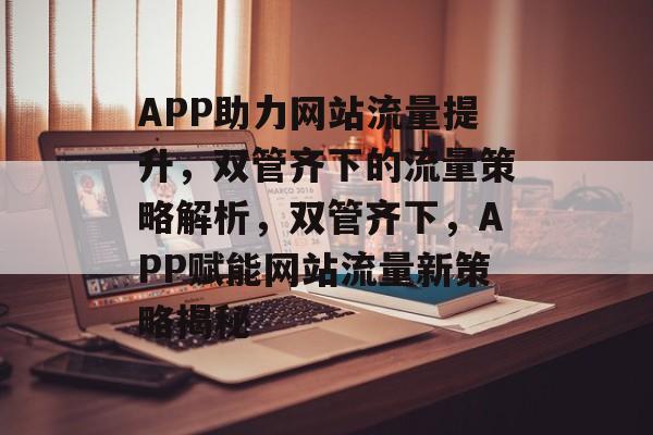 APP助力网站流量提升，双管齐下的流量策略解析，双管齐下，APP赋能网站流量新策略揭秘