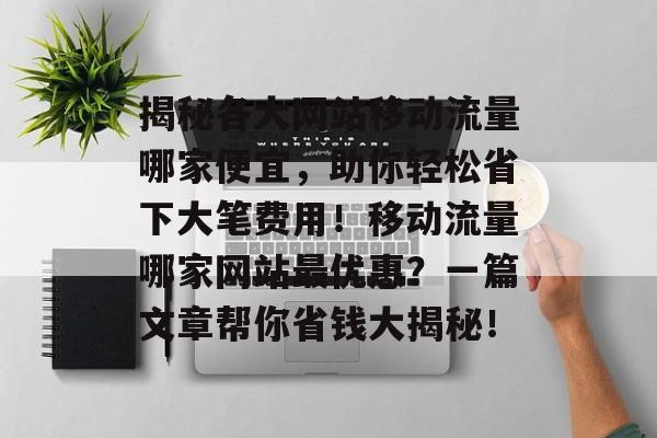 揭秘各大网站移动流量哪家便宜，助你轻松省下大笔费用！移动流量哪家网站最优惠？一篇文章帮你省钱大揭秘！