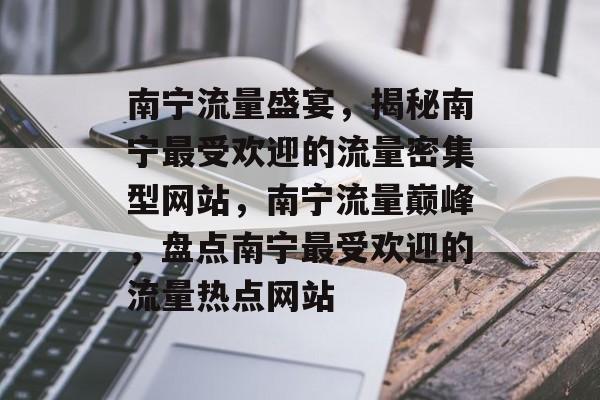 南宁流量盛宴，揭秘南宁最受欢迎的流量密集型网站，南宁流量巅峰，盘点南宁最受欢迎的流量热点网站