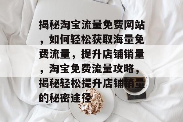 揭秘淘宝流量免费网站，如何轻松获取海量免费流量，提升店铺销量，淘宝免费流量攻略，揭秘轻松提升店铺销量的秘密途径