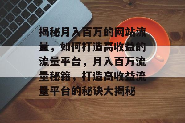 揭秘月入百万的网站流量，如何打造高收益的流量平台，月入百万流量秘籍，打造高收益流量平台的秘诀大揭秘