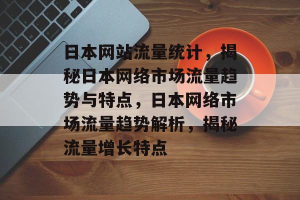 日本网站流量统计，揭秘日本网络市场流量趋势与特点，日本网络市场流量趋势解析，揭秘流量增长特点