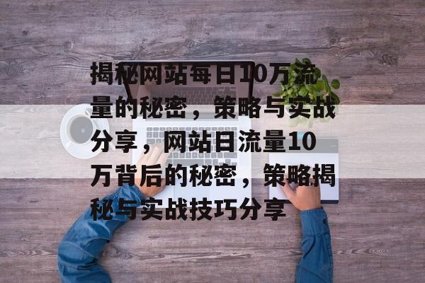 揭秘网站每日10万流量的秘密，策略与实战分享，网站日流量10万背后的秘密，策略揭秘与实战技巧分享