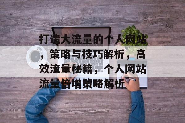 打造大流量的个人网站，策略与技巧解析，高效流量秘籍，个人网站流量倍增策略解析