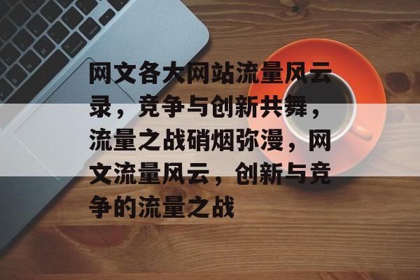 网文各大网站流量风云录，竞争与创新共舞，流量之战硝烟弥漫，网文流量风云，创新与竞争的流量之战