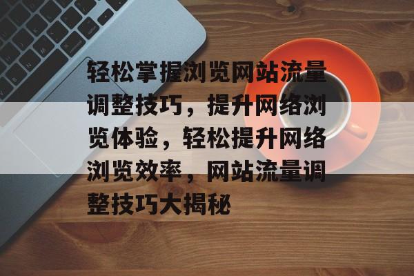 轻松掌握浏览网站流量调整技巧，提升网络浏览体验，轻松提升网络浏览效率，网站流量调整技巧大揭秘