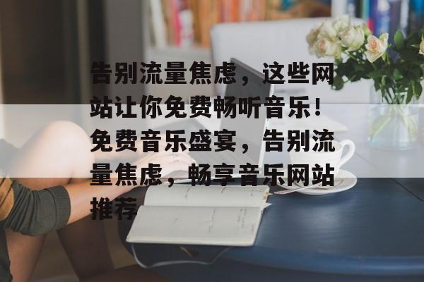 告别流量焦虑，这些网站让你免费畅听音乐！免费音乐盛宴，告别流量焦虑，畅享音乐网站推荐