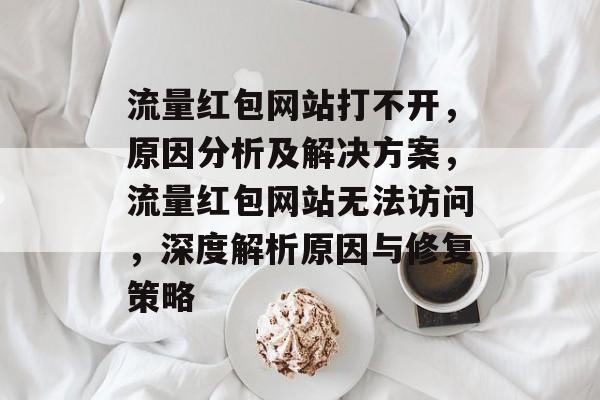 流量红包网站打不开，原因分析及解决方案，流量红包网站无法访问，深度解析原因与修复策略