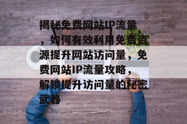 揭秘免费网站IP流量，如何有效利用免费资源提升网站访问量，免费网站IP流量攻略，解锁提升访问量的秘密武器