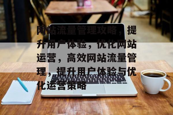 网站流量管理攻略，提升用户体验，优化网站运营，高效网站流量管理，提升用户体验与优化运营策略