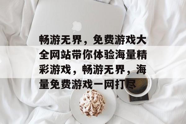 畅游无界，免费游戏大全网站带你体验海量精彩游戏，畅游无界，海量免费游戏一网打尽