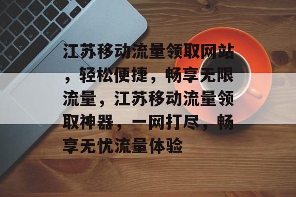 江苏移动流量领取网站，轻松便捷，畅享无限流量，江苏移动流量领取神器，一网打尽，畅享无忧流量体验