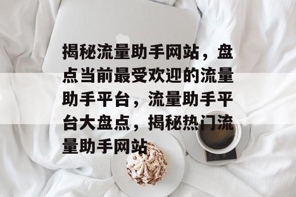 揭秘流量助手网站，盘点当前最受欢迎的流量助手平台，流量助手平台大盘点，揭秘热门流量助手网站