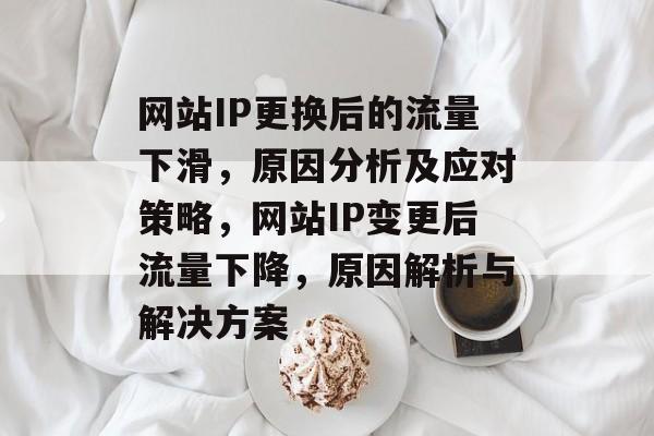 网站IP更换后的流量下滑，原因分析及应对策略，网站IP变更后流量下降，原因解析与解决方案