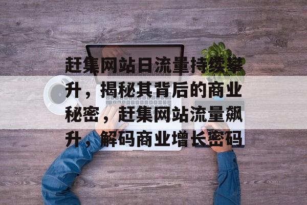 赶集网站日流量持续攀升，揭秘其背后的商业秘密，赶集网站流量飙升，解码商业增长密码