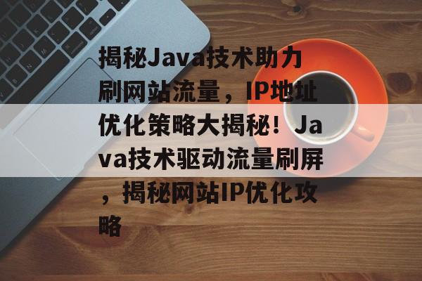 揭秘Java技术助力刷网站流量，IP地址优化策略大揭秘！Java技术驱动流量刷屏，揭秘网站IP优化攻略