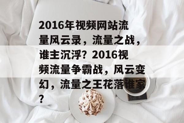 2016年视频网站流量风云录，流量之战，谁主沉浮？2016视频流量争霸战，风云变幻，流量之王花落谁家？