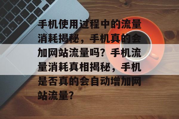 手机使用过程中的流量消耗揭秘，手机真的会加网站流量吗？手机流量消耗真相揭秘，手机是否真的会自动增加网站流量？