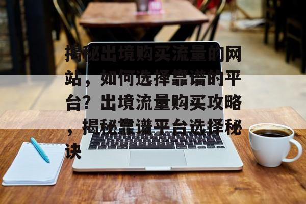 揭秘出境购买流量的网站，如何选择靠谱的平台？出境流量购买攻略，揭秘靠谱平台选择秘诀