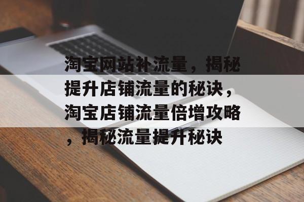 淘宝网站补流量，揭秘提升店铺流量的秘诀，淘宝店铺流量倍增攻略，揭秘流量提升秘诀