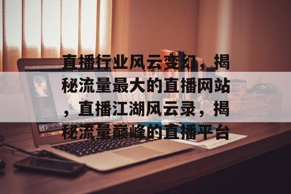 直播行业风云变幻，揭秘流量最大的直播网站，直播江湖风云录，揭秘流量巅峰的直播平台